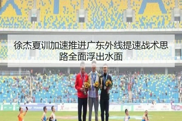 徐杰夏训加速推进广东外线提速战术思路全面浮出水面