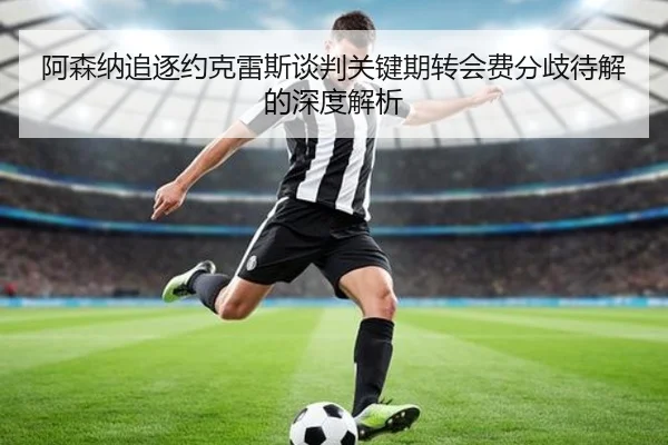 阿森纳追逐约克雷斯谈判关键期转会费分歧待解的深度解析