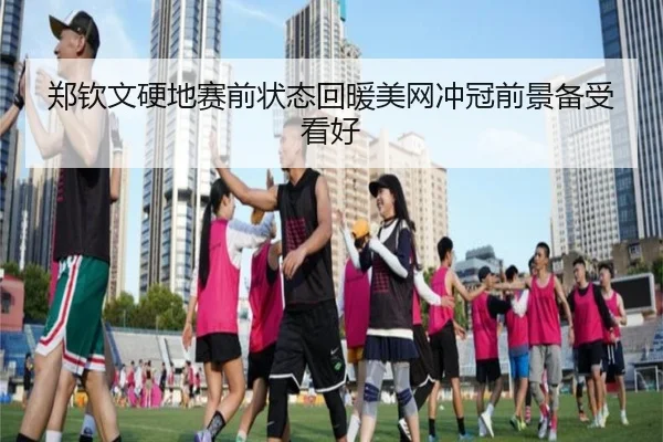 郑钦文硬地赛前状态回暖美网冲冠前景备受看好