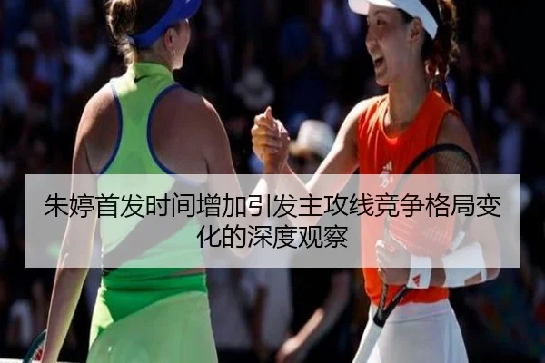 朱婷首发时间增加引发主攻线竞争格局变化的深度观察